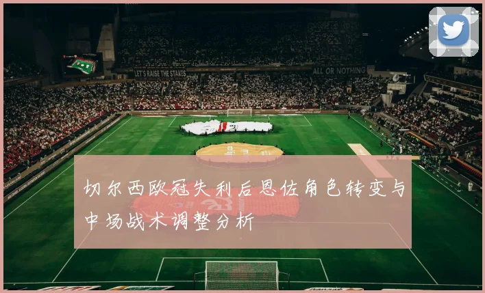 切尔西欧冠失利后恩佐角色转变与中场战术调整分析
